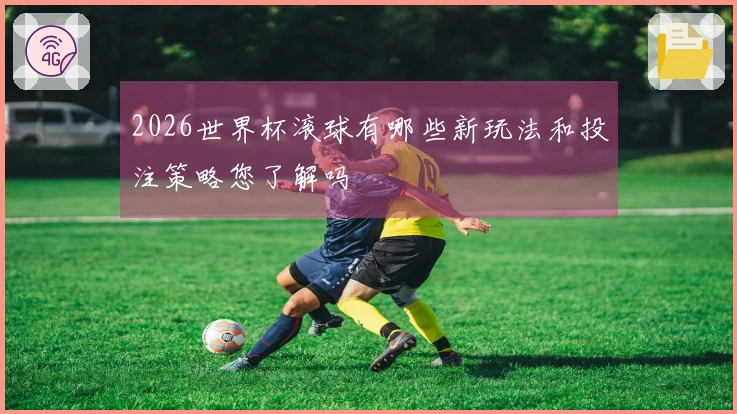 2026世界杯滚球有哪些新玩法和投注策略您了解吗