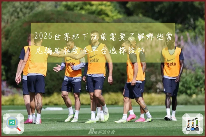 2026世界杯下注前需要了解哪些常见骗局和安全平台选择技巧