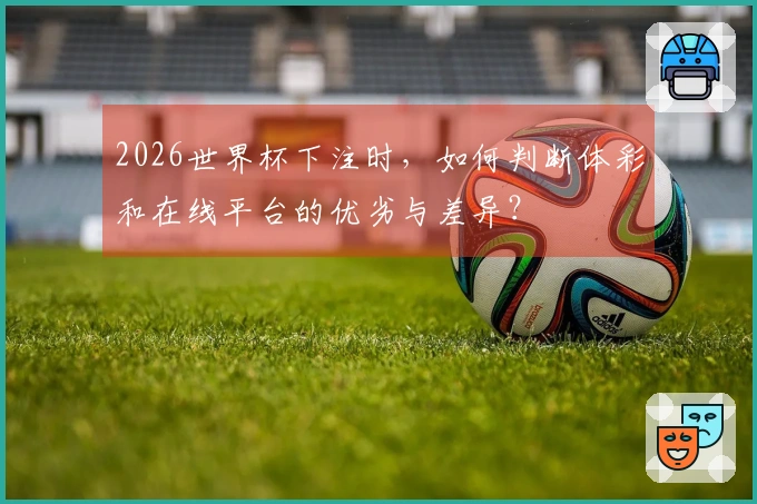 2026世界杯下注时，如何判断体彩和在线平台的优劣与差异？