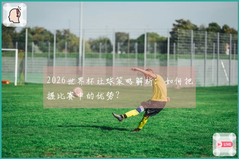 2026世界杯让球策略解析：如何把握比赛中的优势？