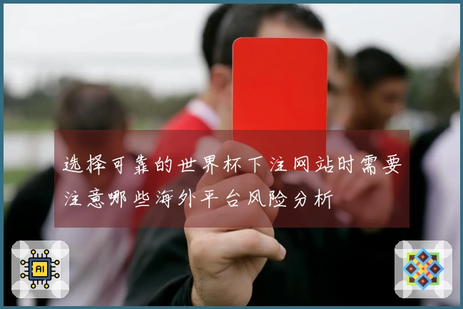 选择可靠的世界杯下注网站时需要注意哪些海外平台风险分析